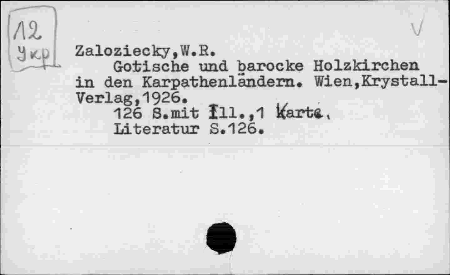 ﻿V
Zaloziecky,W.R.
Gotische und barocke Holzkirchen in den Karpathenländern. Wien,Krystall-Verlag,1926.
126 S.mit Ill.,1 karte.»
Literatur S.126.